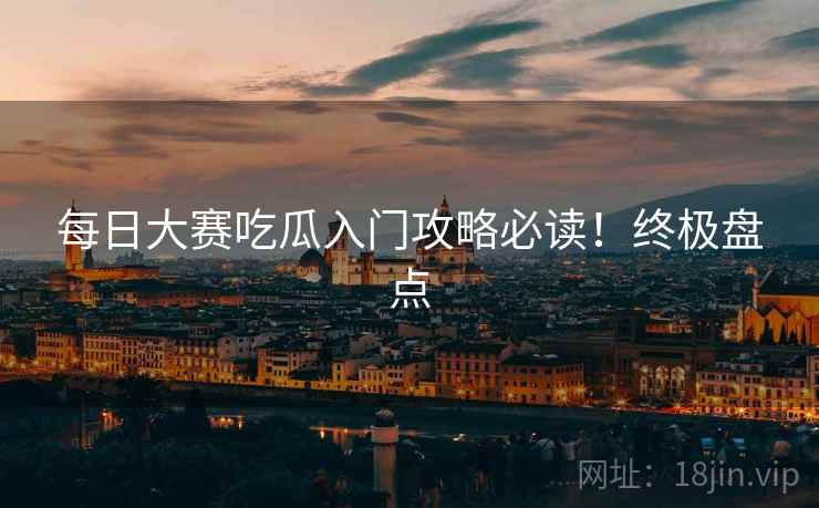 每日大赛吃瓜入门攻略必读！终极盘点