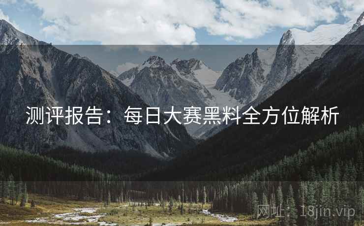 测评报告：每日大赛黑料全方位解析