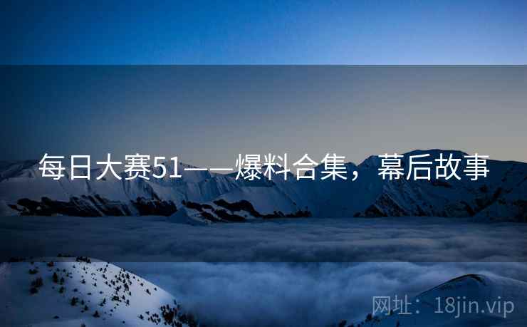 每日大赛51——爆料合集，幕后故事