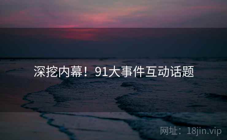 深挖内幕！91大事件互动话题