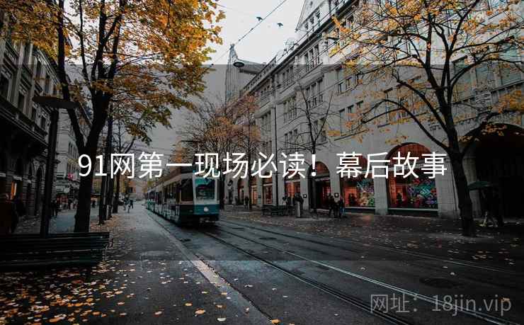 91网第一现场必读！幕后故事