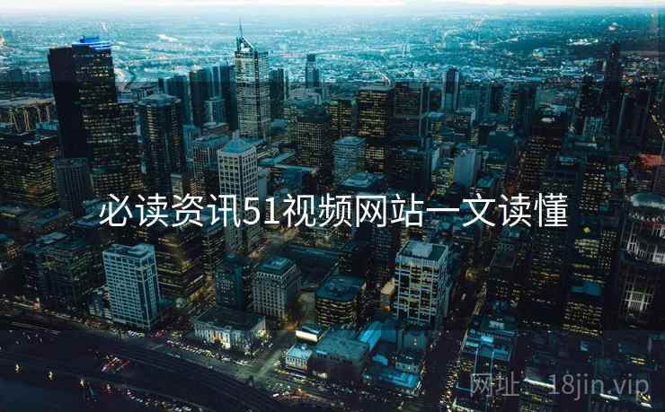 必读资讯51视频网站一文读懂