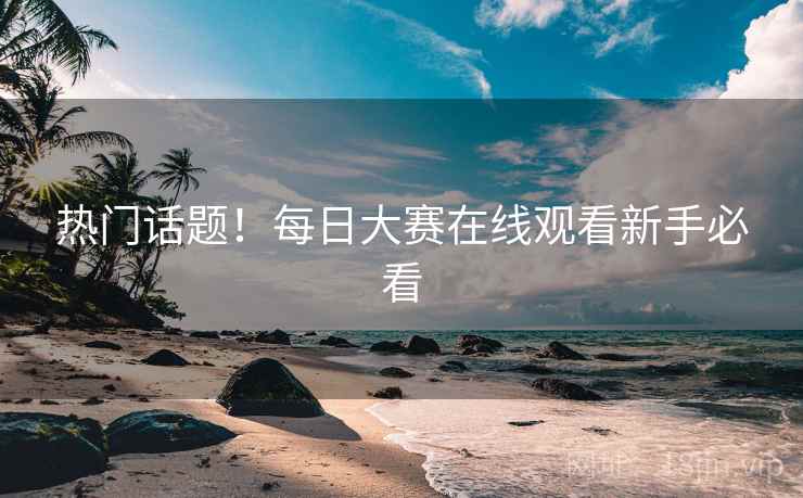 热门话题！每日大赛在线观看新手必看