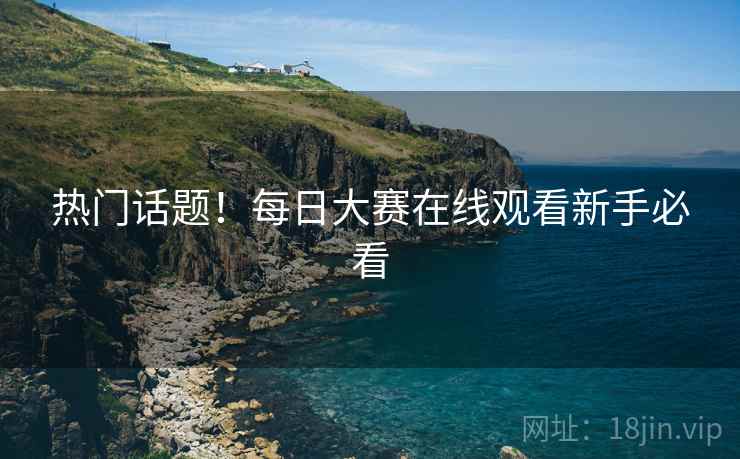 热门话题！每日大赛在线观看新手必看