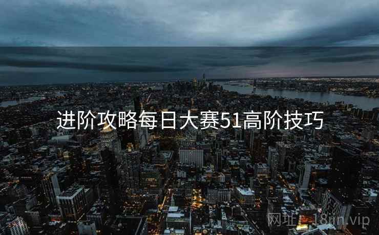 进阶攻略每日大赛51高阶技巧
