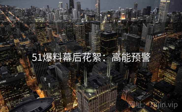 51爆料幕后花絮：高能预警