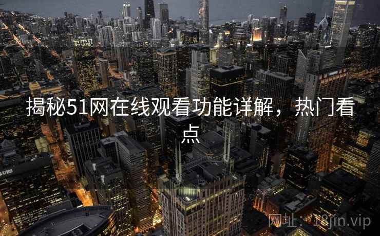 揭秘51网在线观看功能详解，热门看点