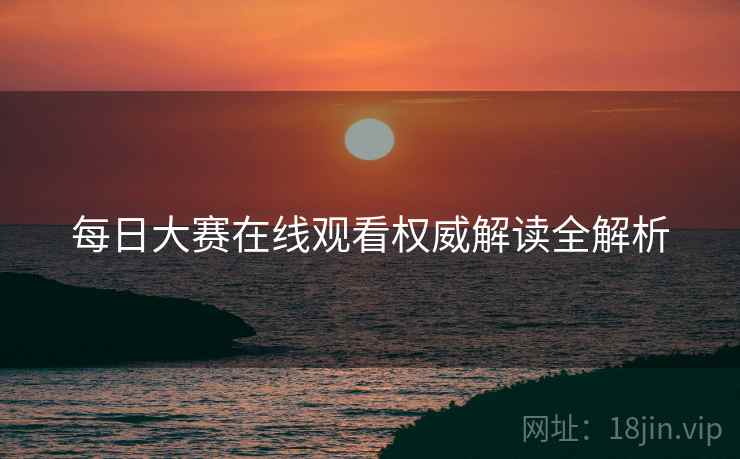每日大赛在线观看权威解读全解析