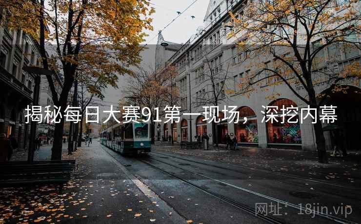 揭秘每日大赛91第一现场，深挖内幕