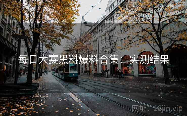 每日大赛黑料爆料合集：实测结果