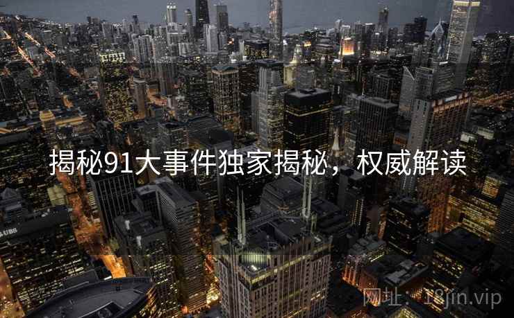 揭秘91大事件独家揭秘，权威解读