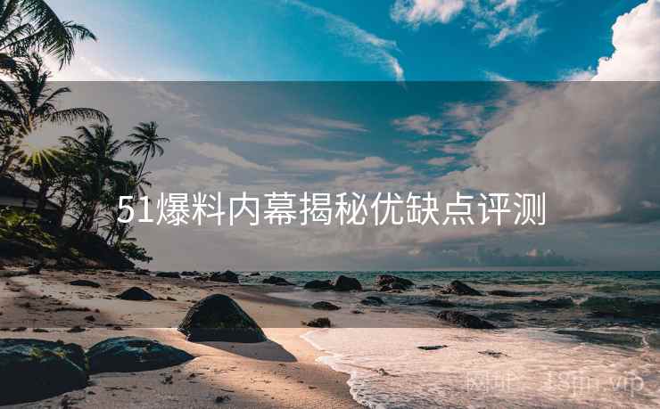 51爆料内幕揭秘优缺点评测