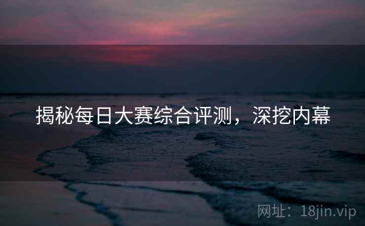 揭秘每日大赛综合评测，深挖内幕