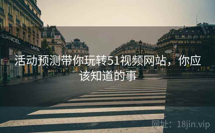 活动预测带你玩转51视频网站，你应该知道的事