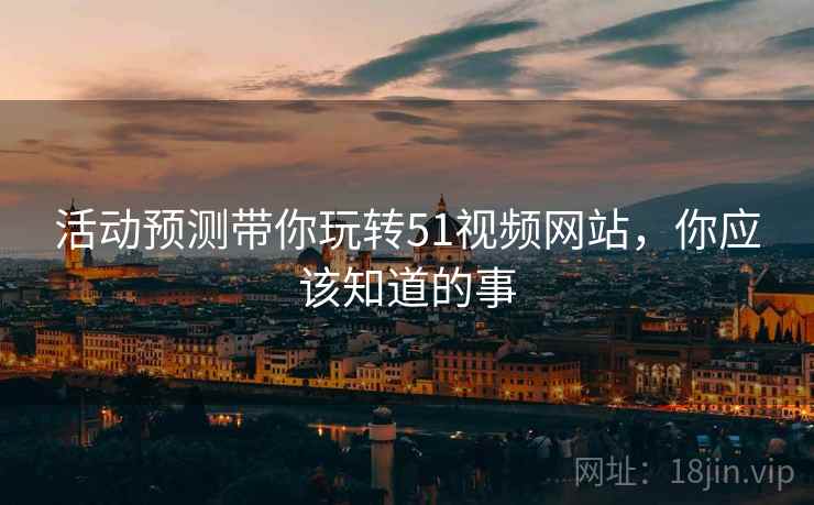 活动预测带你玩转51视频网站，你应该知道的事