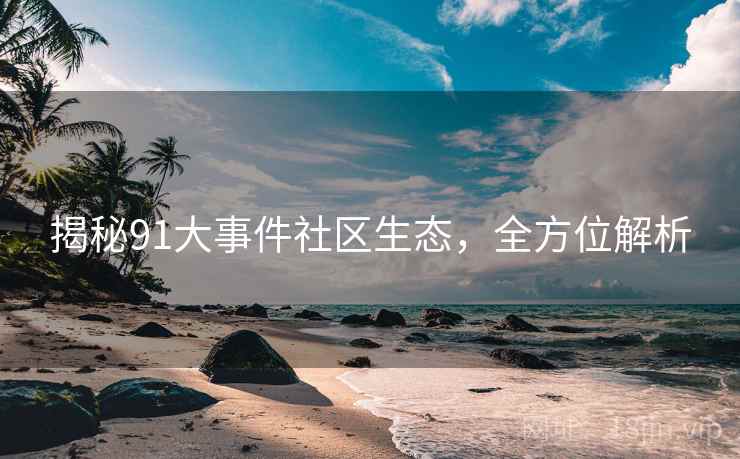 揭秘91大事件社区生态，全方位解析