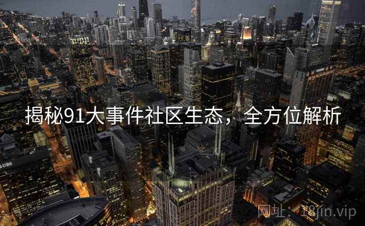 揭秘91大事件社区生态，全方位解析