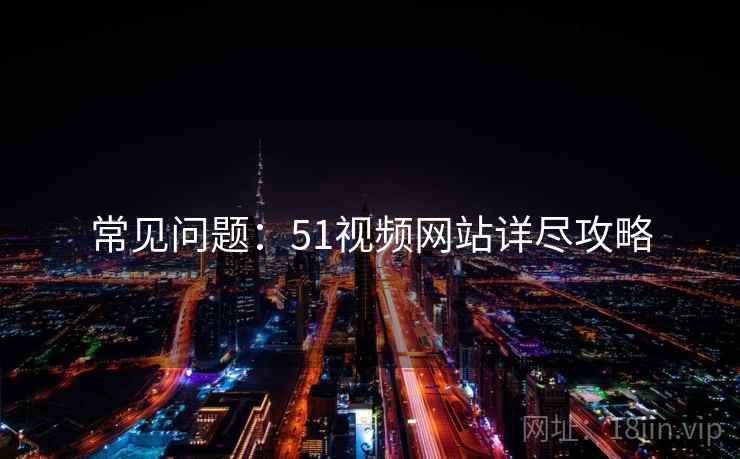 常见问题：51视频网站详尽攻略