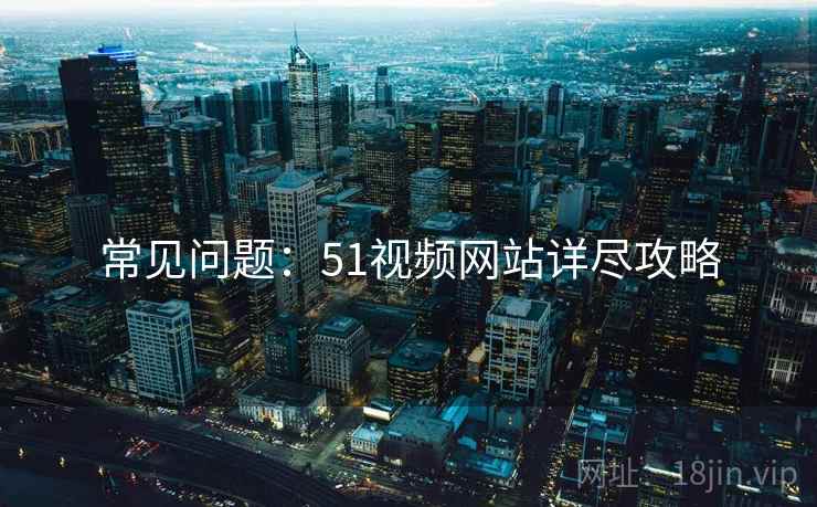 常见问题：51视频网站详尽攻略