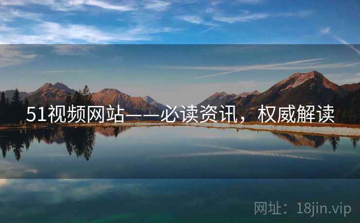 51视频网站——必读资讯，权威解读