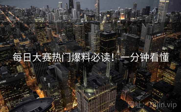 每日大赛热门爆料必读！一分钟看懂