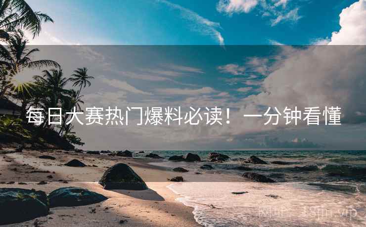 每日大赛热门爆料必读！一分钟看懂