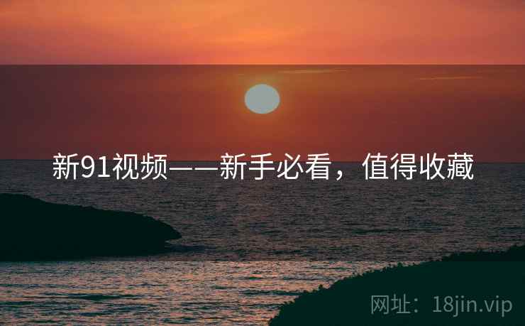 新91视频——新手必看，值得收藏