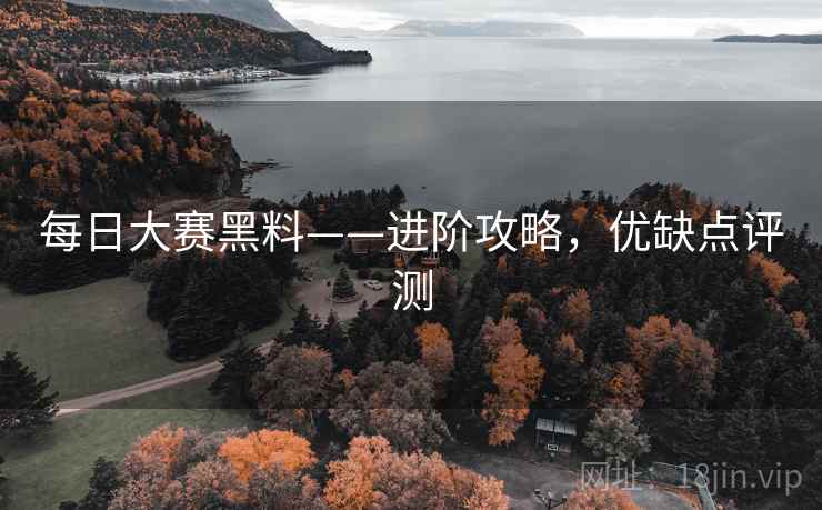 每日大赛黑料——进阶攻略，优缺点评测