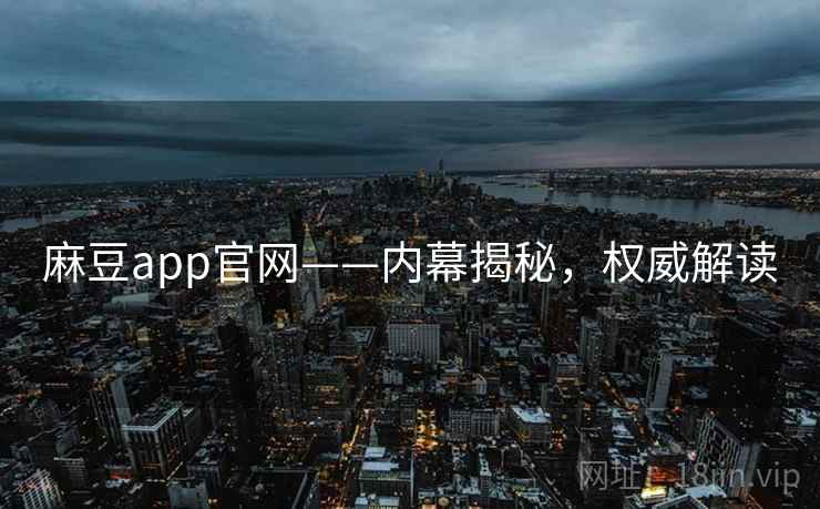 麻豆app官网——内幕揭秘，权威解读