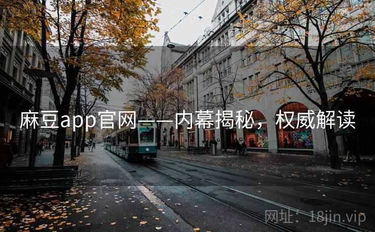 麻豆app官网——内幕揭秘，权威解读