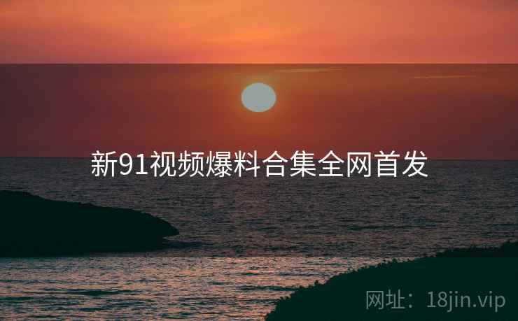 新91视频爆料合集全网首发