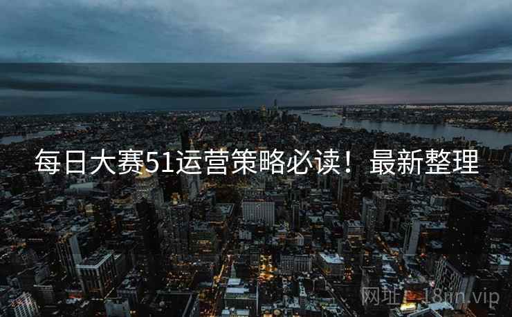 每日大赛51运营策略必读！最新整理