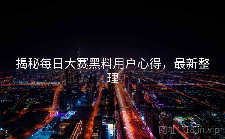 揭秘每日大赛黑料用户心得，最新整理
