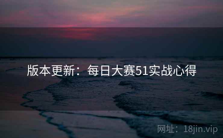 版本更新：每日大赛51实战心得