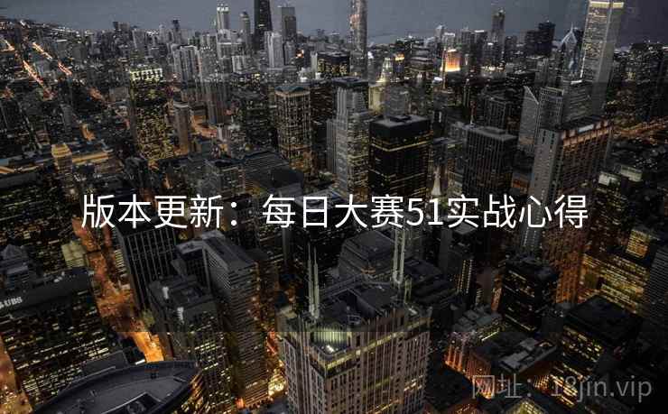 版本更新：每日大赛51实战心得