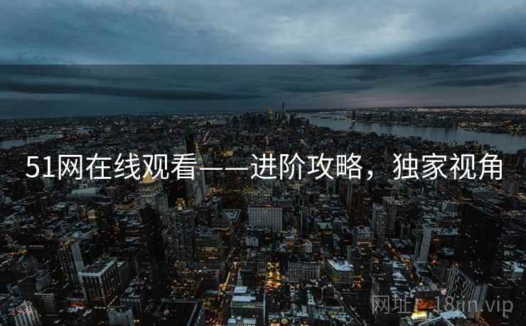 51网在线观看——进阶攻略，独家视角