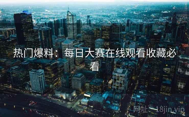 热门爆料:每日大赛在线观看收藏必看 热门爆料:每日大赛在线观看收藏必看
