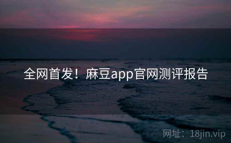 全网首发!麻豆app官网测评报告 全网首发!麻豆app官网测评报告