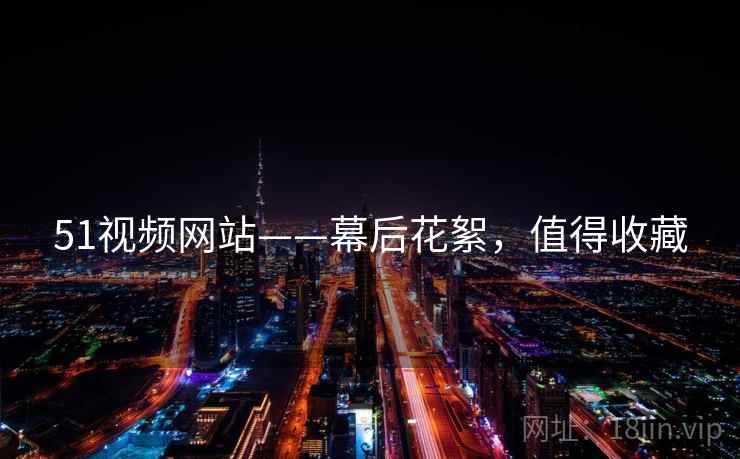 51视频网站——幕后花絮，值得收藏