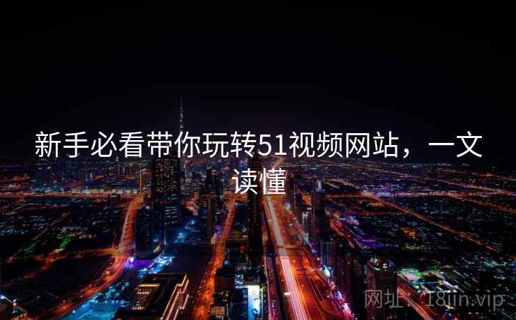 新手必看带你玩转51视频网站，一文读懂