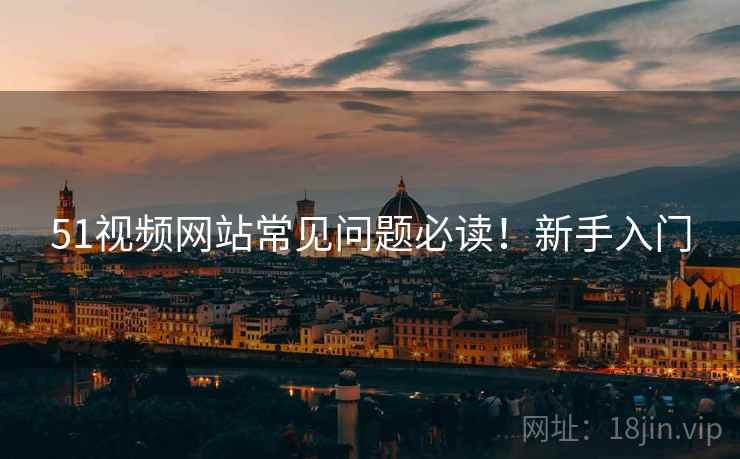 51视频网站常见问题必读！新手入门