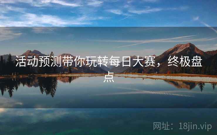 活动预测带你玩转每日大赛,终极盘点 活动预测带你玩转每日大赛,终极盘点