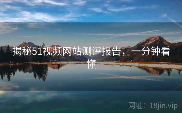 揭秘51视频网站测评报告,一分钟看懂 揭秘51视频网站测评报告,一分钟看懂