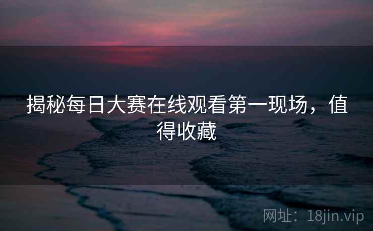 揭秘每日大赛在线观看第一现场,值得收藏 揭秘每日大赛在线观看第一现场,值得收藏