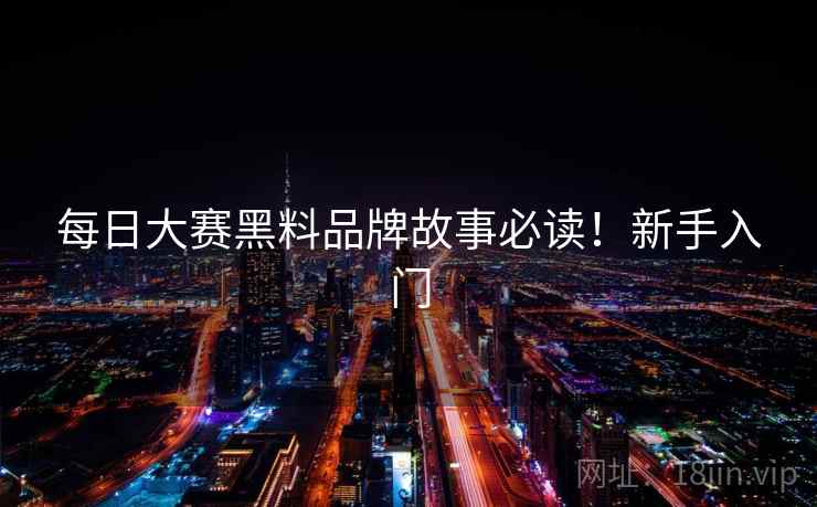 每日大赛黑料品牌故事必读！新手入门