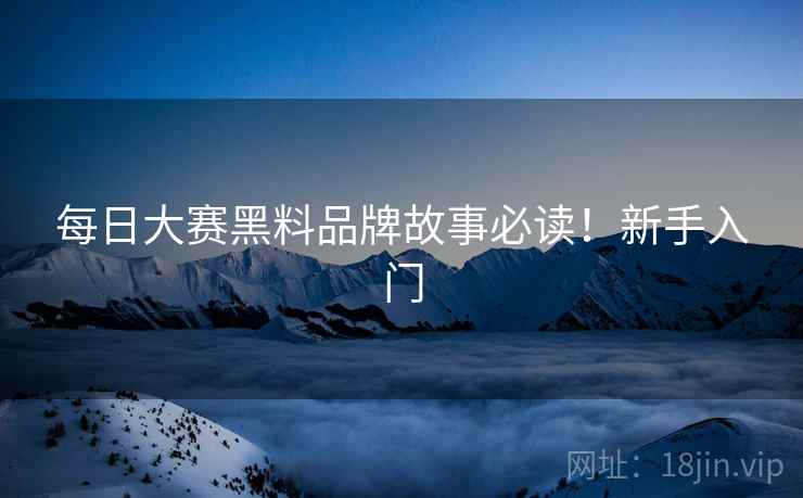 每日大赛黑料品牌故事必读！新手入门