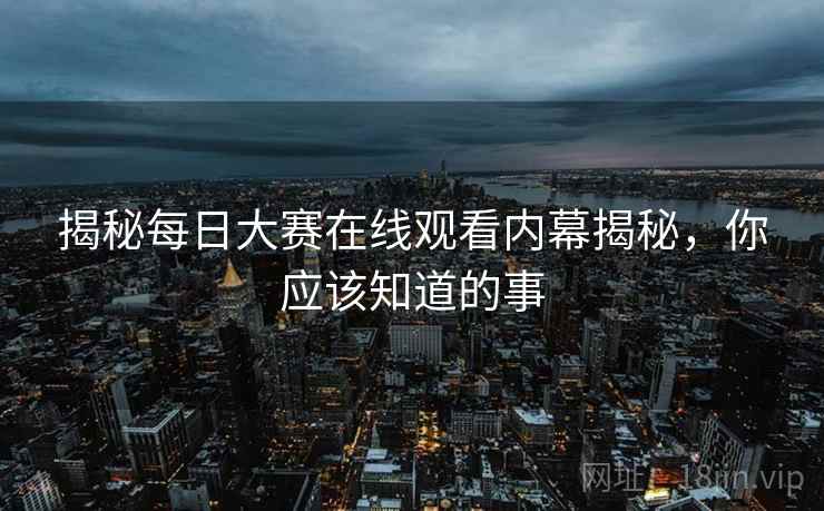 揭秘每日大赛在线观看内幕揭秘,你应该知道的事 揭秘每日大赛在线观看内幕揭秘,你应该知道的事