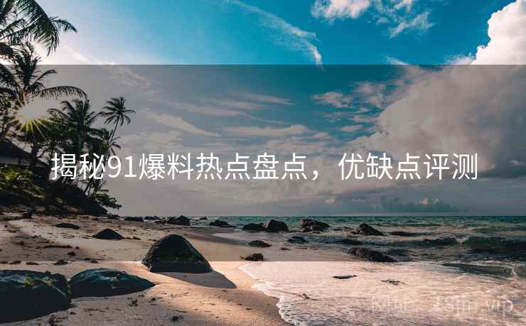 揭秘91爆料热点盘点，优缺点评测