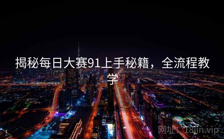 揭秘每日大赛91上手秘籍，全流程教学